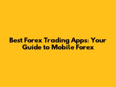 Best Forex Trading Apps: Your Guide to Mobile Forex