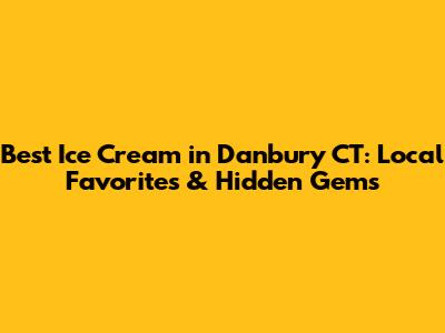 Best Ice Cream in Danbury CT: Local Favorites & Hidden Gems