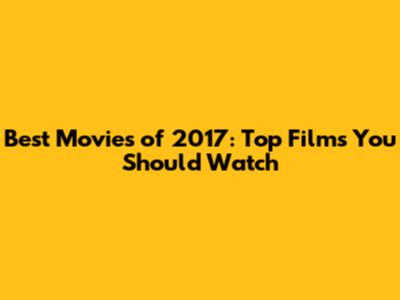 Best Movies of 2017: Top Films You Should Watch