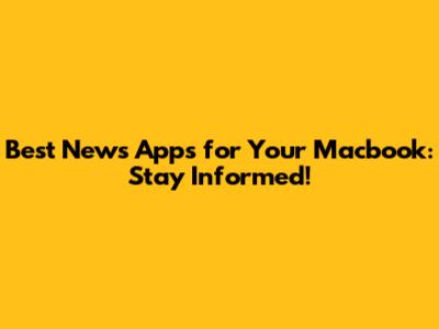 Best News Apps for Your Macbook: Stay Informed!