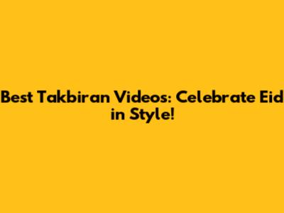 Best Takbiran Videos: Celebrate Eid in Style!