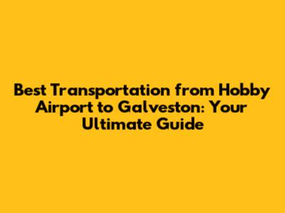 Best Transportation from Hobby Airport to Galveston: Your Ultimate Guide