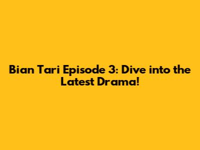 Bian Tari Episode 3: Dive into the Latest Drama!