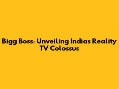 Bigg Boss: Unveiling India's Reality TV Colossus