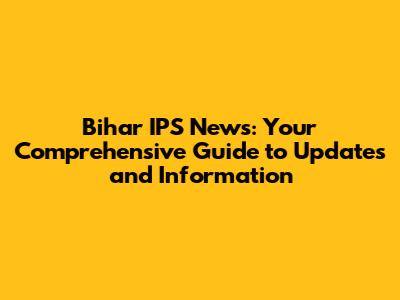 Bihar IPS News: Your Comprehensive Guide to Updates and Information