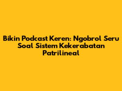 Bikin Podcast Keren: Ngobrol Seru Soal Sistem Kekerabatan Patrilineal