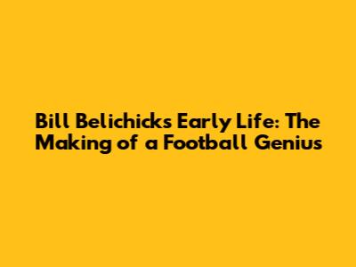 Bill Belichick's Early Life: The Making of a Football Genius
