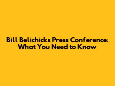 Bill Belichick's Press Conference: What You Need to Know