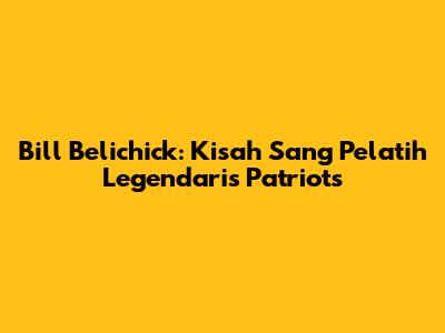 Bill Belichick: Kisah Sang Pelatih Legendaris Patriots