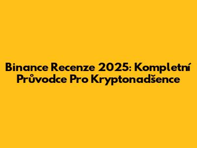 Binance Recenze 2025: Kompletní Průvodce Pro Kryptonadšence