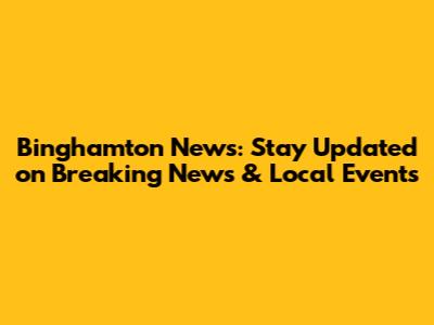 Binghamton News: Stay Updated on Breaking News & Local Events