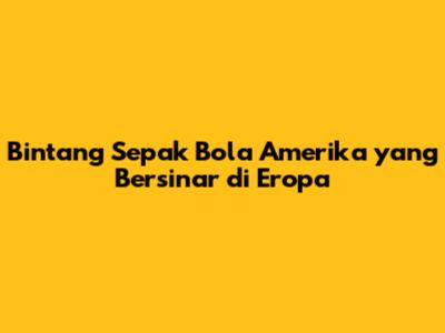 Bintang Sepak Bola Amerika yang Bersinar di Eropa