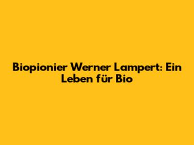 Biopionier Werner Lampert: Ein Leben für Bio