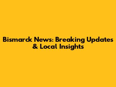Bismarck News: Breaking Updates & Local Insights