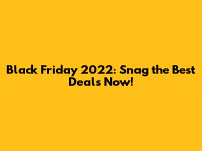 Black Friday 2022: Snag the Best Deals Now!