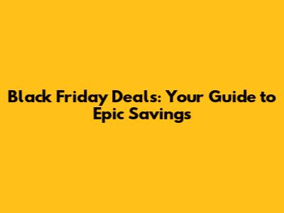 Black Friday Deals: Your Guide to Epic Savings