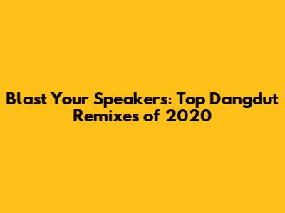 Blast Your Speakers: Top Dangdut Remixes of 2020