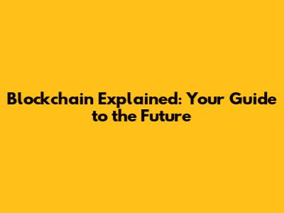 Blockchain Explained: Your Guide to the Future