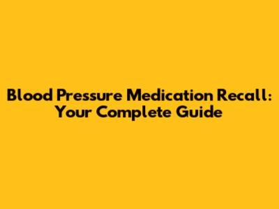 Blood Pressure Medication Recall: Your Complete Guide