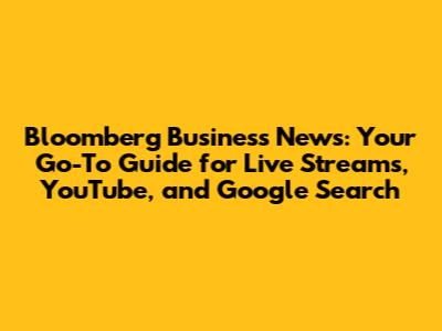 Bloomberg Business News: Your Go-To Guide for Live Streams, YouTube, and Google Search