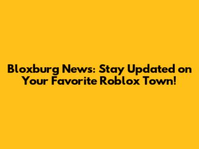Bloxburg News: Stay Updated on Your Favorite Roblox Town!