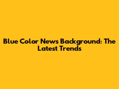 Blue Color News Background: The Latest Trends