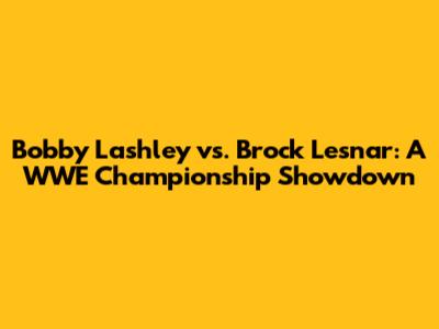 Bobby Lashley vs. Brock Lesnar: A WWE Championship Showdown