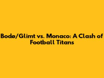 Bodø/Glimt vs. Monaco: A Clash of Football Titans