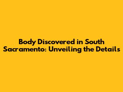 Body Discovered in South Sacramento: Unveiling the Details