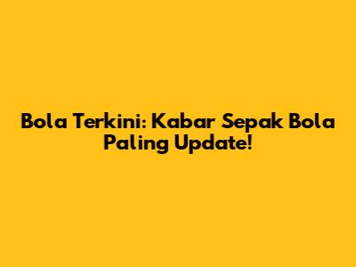 Bola Terkini: Kabar Sepak Bola Paling Update!