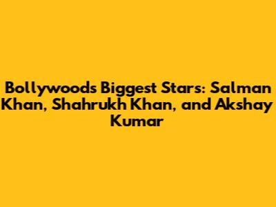 Bollywood's Biggest Stars: Salman Khan, Shahrukh Khan, and Akshay Kumar