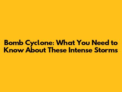 Bomb Cyclone: What You Need to Know About These Intense Storms