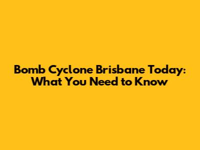Bomb Cyclone Brisbane Today: What You Need to Know