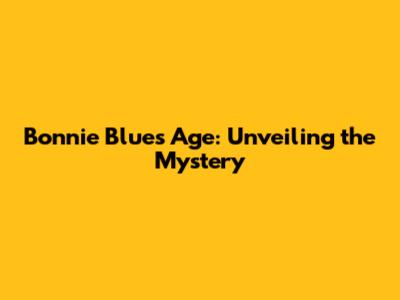 Bonnie Blue's Age: Unveiling the Mystery