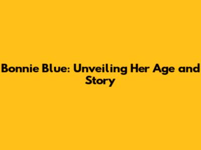 Bonnie Blue: Unveiling Her Age and Story