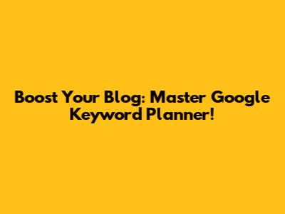 Boost Your Blog: Master Google Keyword Planner!