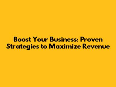 Boost Your Business: Proven Strategies to Maximize Revenue