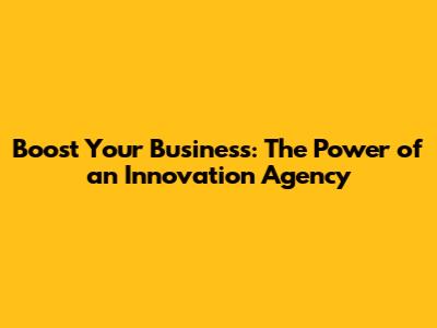 Boost Your Business: The Power of an Innovation Agency