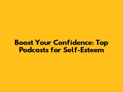 Boost Your Confidence: Top Podcasts for Self-Esteem