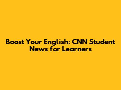 Boost Your English: CNN Student News for Learners