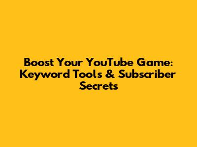 Boost Your YouTube Game: Keyword Tools & Subscriber Secrets