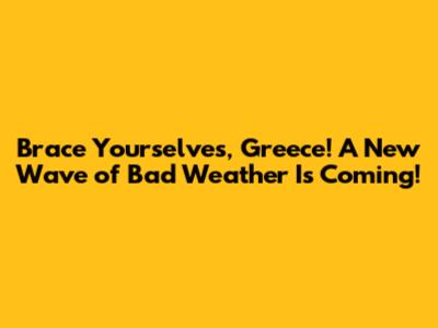 Brace Yourselves, Greece! A New Wave of Bad Weather Is Coming!