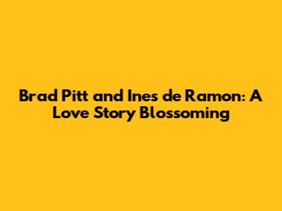 Brad Pitt and Ines de Ramon: A Love Story Blossoming