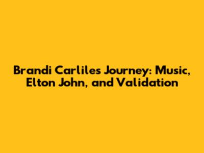 Brandi Carlile's Journey: Music, Elton John, and Validation