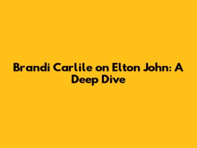Brandi Carlile on Elton John: A Deep Dive