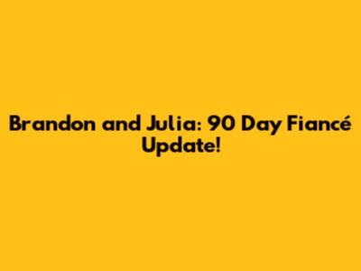 Brandon and Julia: 90 Day Fiancé Update!