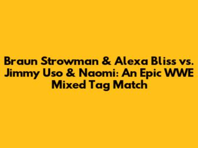 Braun Strowman & Alexa Bliss vs. Jimmy Uso & Naomi: An Epic WWE Mixed Tag Match