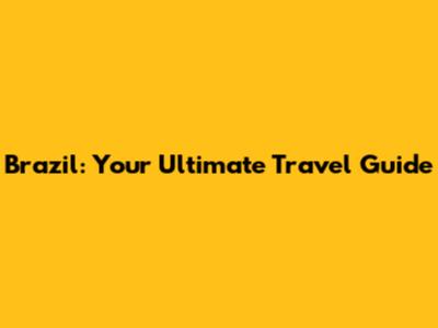 Brazil: Your Ultimate Travel Guide