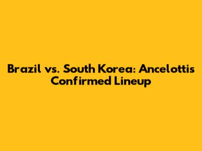 Brazil vs. South Korea: Ancelotti's Confirmed Lineup
