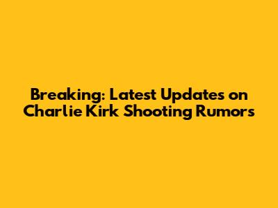 Breaking: Latest Updates on Charlie Kirk Shooting Rumors